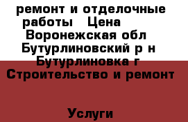 ремонт и отделочные работы › Цена ­ 100 - Воронежская обл., Бутурлиновский р-н, Бутурлиновка г. Строительство и ремонт » Услуги   . Воронежская обл.